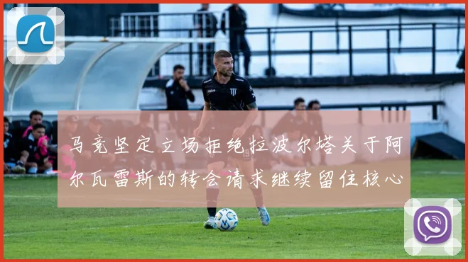 马竞坚定立场拒绝拉波尔塔关于阿尔瓦雷斯的转会请求继续留住核心球员