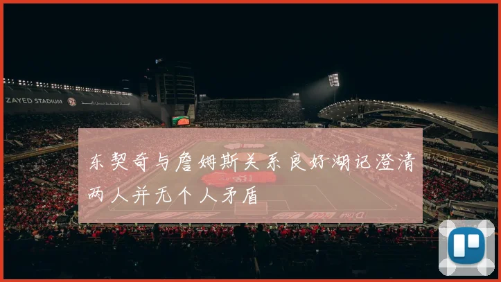 东契奇与詹姆斯关系良好湖记澄清两人并无个人矛盾