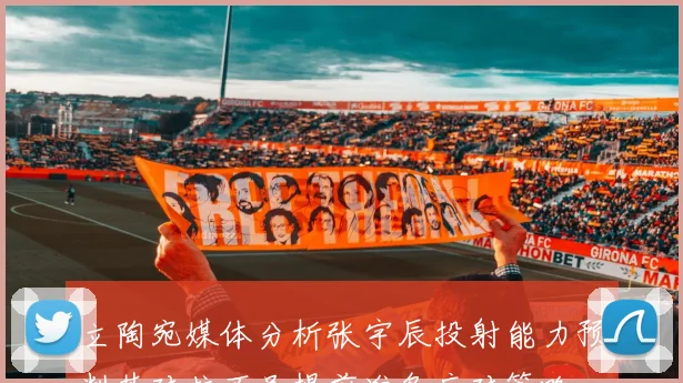 立陶宛媒体分析张宇辰投射能力预判其对抗不足提前准备应对策略