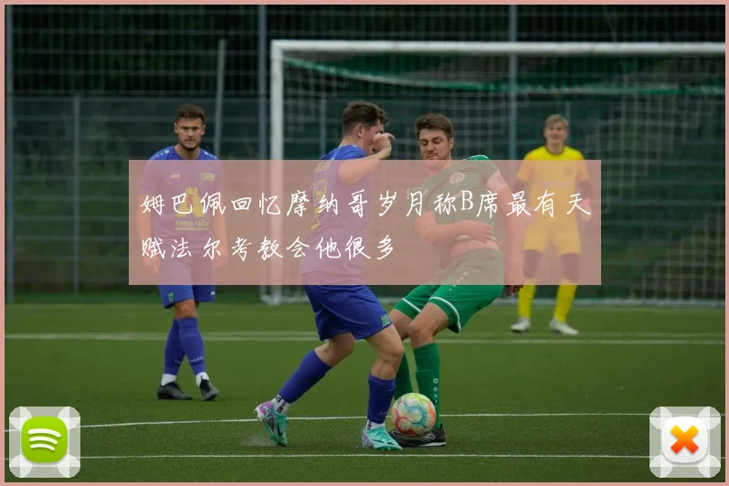 姆巴佩回忆摩纳哥岁月称B席最有天赋法尔考教会他很多