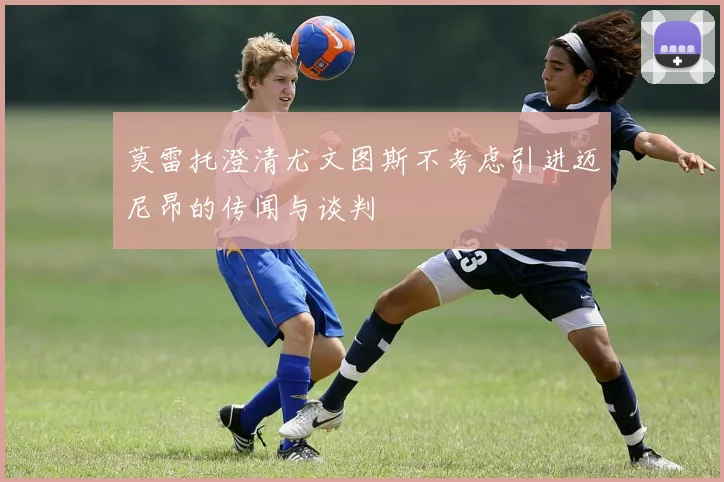 莫雷托澄清尤文图斯不考虑引进迈尼昂的传闻与谈判