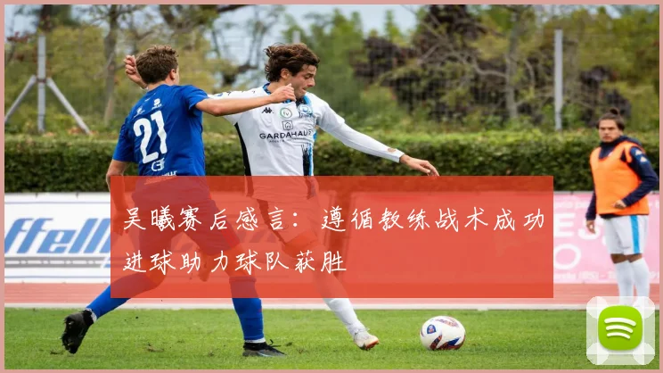 吴曦赛后感言：遵循教练战术成功进球助力球队获胜