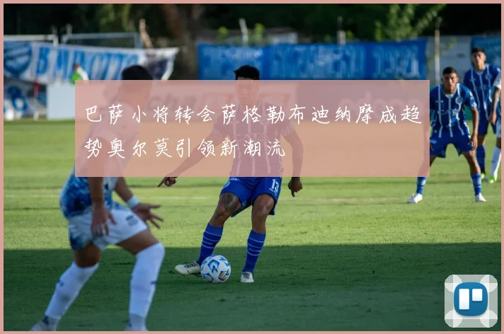巴萨小将转会萨格勒布迪纳摩成趋势奥尔莫引领新潮流