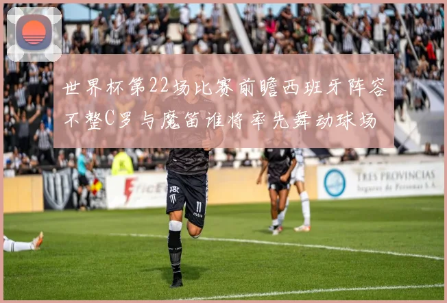 世界杯第22场比赛前瞻西班牙阵容不整C罗与魔笛谁将率先舞动球场