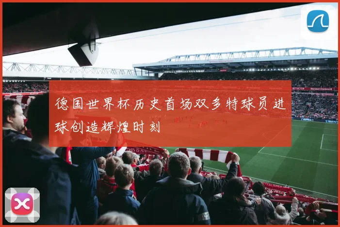 德国世界杯历史首场双多特球员进球创造辉煌时刻