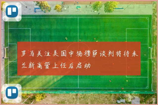 罗马关注美国中场穆萨谈判将待米兰新高管上任后启动