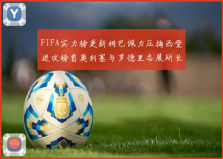 FIFA实力榜更新姆巴佩力压梅西登进攻榜首奥利塞与罗德里各展所长