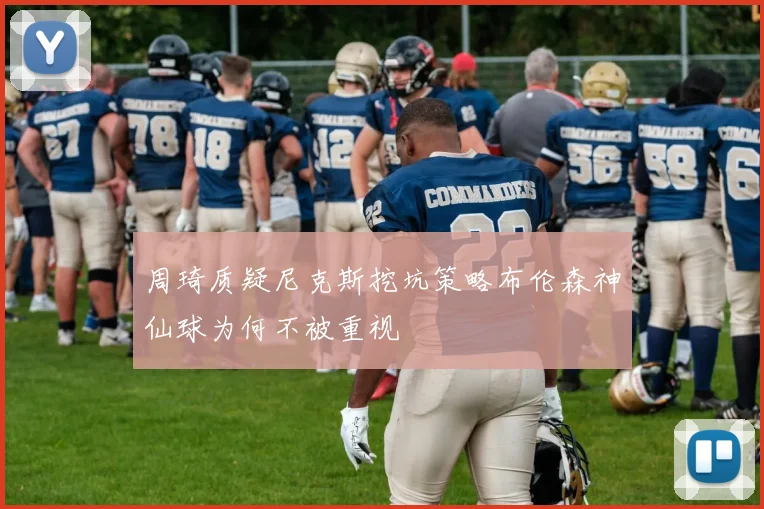 周琦质疑尼克斯挖坑策略布伦森神仙球为何不被重视
