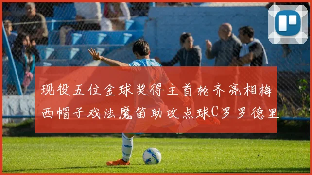 现役五位金球奖得主首轮齐亮相梅西帽子戏法魔笛助攻点球C罗罗德里握手言和