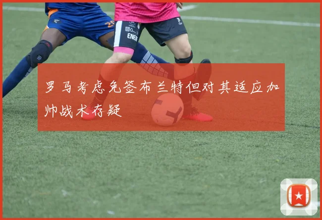 罗马考虑免签布兰特但对其适应加帅战术存疑